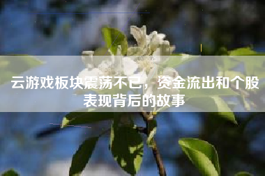 云游戏板块震荡不已，资金流出和个股表现背后的故事