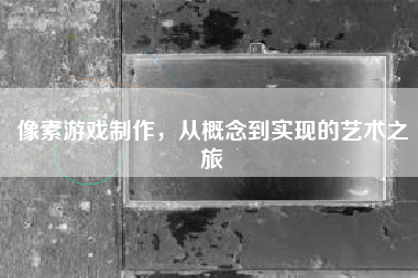 像素游戏制作，从概念到实现的艺术之旅