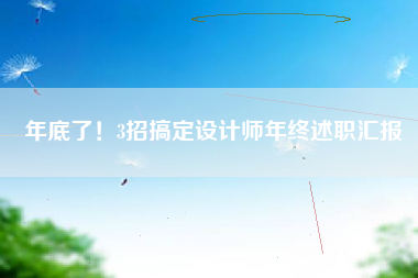 年底了！3招搞定设计师年终述职汇报