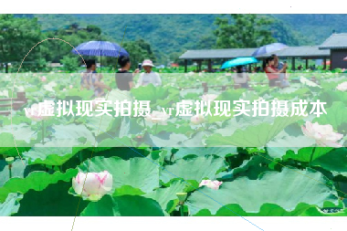 vr虚拟现实拍摄_vr虚拟现实拍摄成本