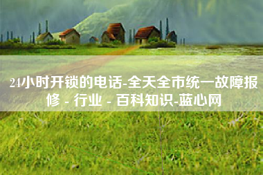 24小时开锁的电话-全天全市统一故障报修 - 行业 - 百科知识-蓝心网