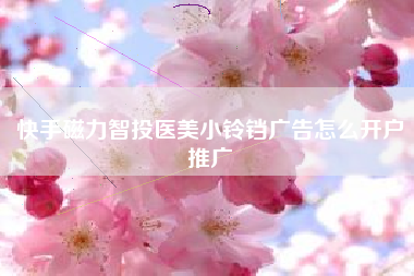 快手磁力智投医美小铃铛广告怎么开户推广