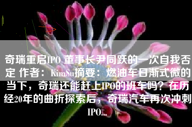 奇瑞重启IPO 董事长尹同跃的一次自我否定 作者：KimSu摘要：燃油车日渐式微的当下，奇瑞还能赶上IPO的班车吗？在历经20年的曲折探索后，奇瑞汽车再次冲刺IPO...