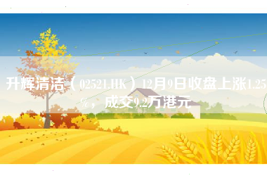 升辉清洁（02521.HK）12月9日收盘上涨1.25%，成交9.2万港元