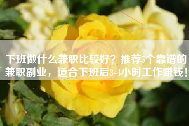 下班做什么兼职比较好？推荐5个靠谱的兼职副业，适合下班后3-4小时工作赚钱！