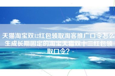 天猫淘宝双12红包领取淘客推广口令怎么生成长期固定的淘宝天猫双十二红包领取口令？