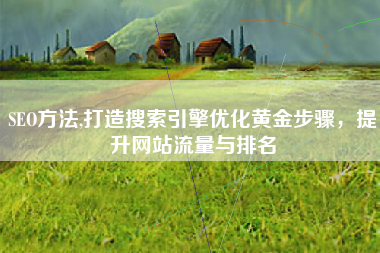 SEO方法,打造搜索引擎优化黄金步骤，提升网站流量与排名
