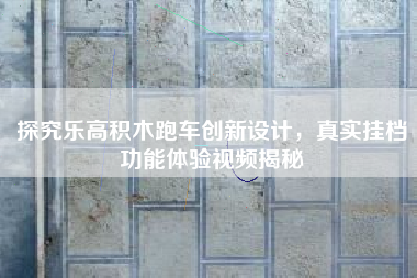 探究乐高积木跑车创新设计，真实挂档功能体验视频揭秘