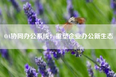 OA协同办公系统：重塑企业办公新生态