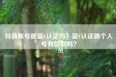 抖音帐号能蓝V认证吗？蓝V认证跟个人号有区别吗？