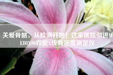 关爱骨骼，从检测开始！这家医院引进MEDIX90双能X线骨密度测定仪