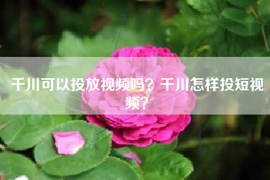 千川可以投放视频吗？千川怎样投短视频？