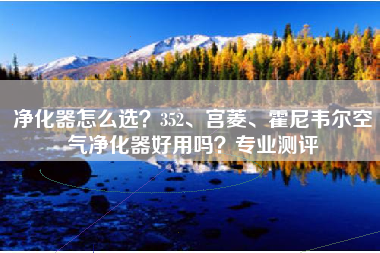 净化器怎么选？352、宫菱、霍尼韦尔空气净化器好用吗？专业测评