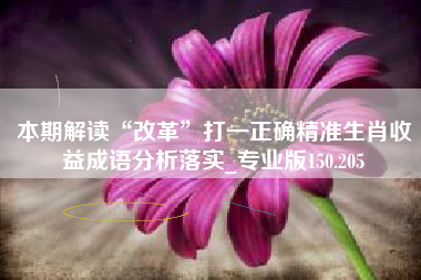 本期解读“改革”打一正确精准生肖收益成语分析落实_专业版150.205