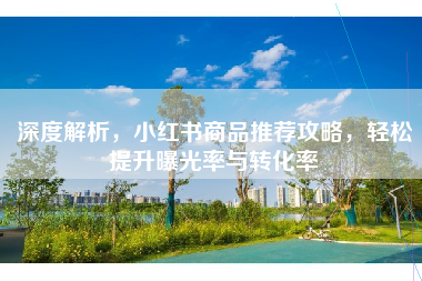 深度解析，小红书商品推荐攻略，轻松提升曝光率与转化率