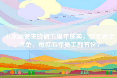 小米高管王晓雁五周年庆典，雷军赠金米兔，每位五年员工都有份？