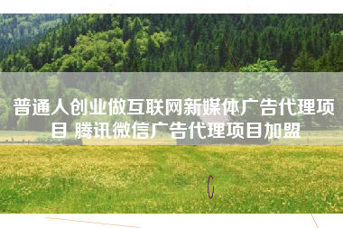 普通人创业做互联网新媒体广告代理项目 腾讯微信广告代理项目加盟