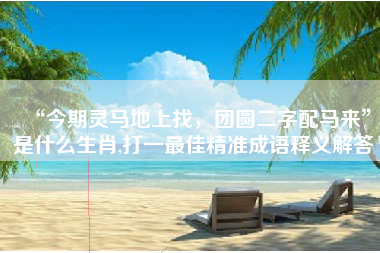“今期灵马地上找，团圆二字配马来”是什么生肖,打一最佳精准成语释义解答