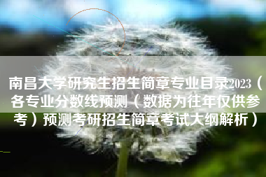 南昌大学研究生招生简章专业目录2023（各专业分数线预测（数据为往年仅供参考）预测考研招生简章考试大纲解析）
