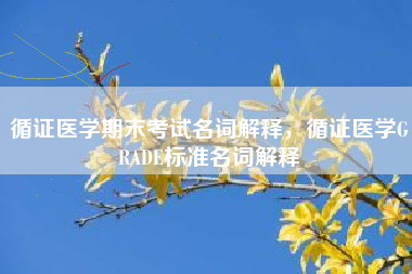 循证医学期末考试名词解释，循证医学GRADE标准名词解释