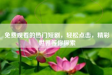 免费观看的热门短剧，轻松点击，精彩世界等你探索