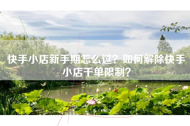 快手小店新手期怎么过？如何解除快手小店千单限制？