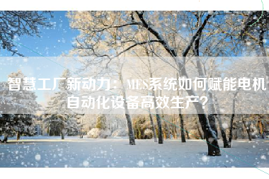 智慧工厂新动力：MES系统如何赋能电机自动化设备高效生产？