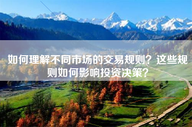 如何理解不同市场的交易规则？这些规则如何影响投资决策？