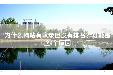 为什么网站有收录但没有排名？可能是这6个原因