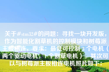 关于#stm32#的问题：寻找一块开发版，作为智能化割草机的控制模块和树莓派主板相连，要求：最低可控制 3 个电机（两个驱动电机，1 个割草电机），其次可以与树莓派主板相连电机照片如下：