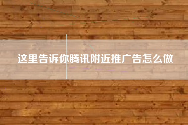 这里告诉你腾讯附近推广告怎么做