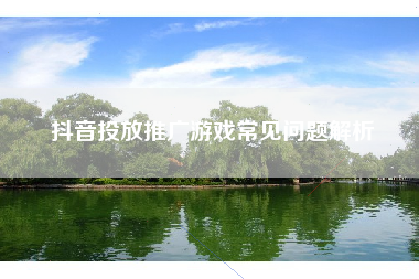 抖音投放推广游戏常见问题解析