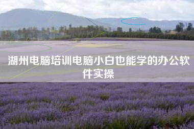 湖州电脑培训电脑小白也能学的办公软件实操