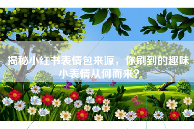 揭秘小红书表情包来源，你刷到的趣味小表情从何而来？