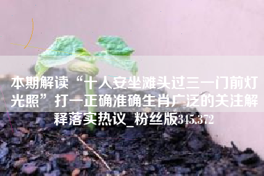 本期解读“十人安坐滩头过三一门前灯光照”打一正确准确生肖广泛的关注解释落实热议_粉丝版345.372