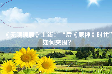 《无限暖暖》上线：“后《原神》时代”如何突围？