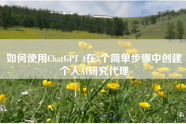 如何使用ChatGPT 4在3个简单步骤中创建个人AI研究代理