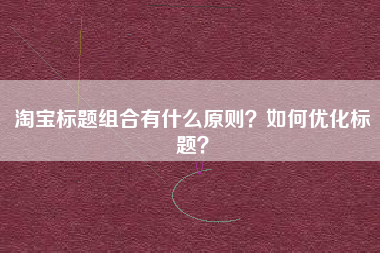 淘宝标题组合有什么原则？如何优化标题？