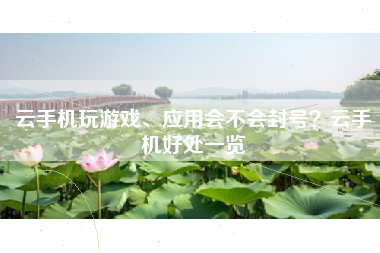 云手机玩游戏、应用会不会封号？云手机好处一览