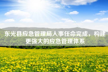 东光县应急管理局人事任命完成，构建更强大的应急管理体系