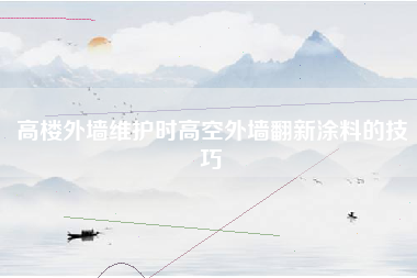 高楼外墙维护时高空外墙翻新涂料的技巧