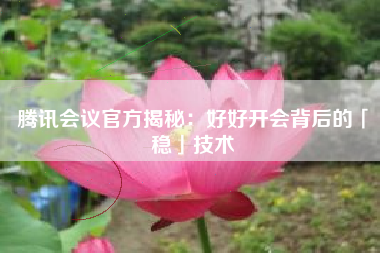 腾讯会议官方揭秘：好好开会背后的「稳」技术