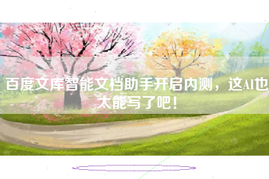 百度文库智能文档助手开启内测，这AI也太能写了吧！