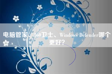 电脑管家、360卫士、Windows Defender哪个更好？