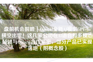 盘前机会前瞻｜OpenAI全新AI模型GPT-4o横空出世！这几家公司在AI语音和多模态领域与OpenAI合作紧密，部分产品已实现落地（附概念股）