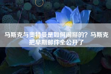 马斯克与奥特曼是如何闹掰的？马斯克把早期邮件全公开了