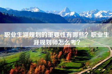 职业生涯规划的重要性有哪些？职业生涯规划师怎么考？
