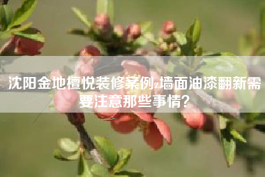 沈阳金地檀悦装修案例z墙面油漆翻新需要注意那些事情？