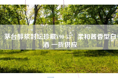 茅台醇浆封坛珍藏V90 53°柔和酱香型白酒 一折供应 茅台醇浆封坛珍藏V90 53°柔和酱香型白酒 一折供应