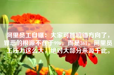 阿里员工自曝：大家可能喷错方向了，罪恶的根源不在于996，而是361，阿里员工压力这么大，绝对大部分来源于此。